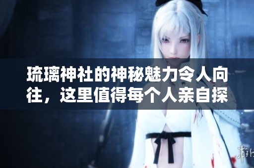 琉璃神社的神秘魅力令人向往，这里值得每个人亲自探索与体验