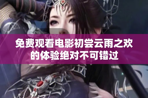 免费观看电影初尝云雨之欢的体验绝对不可错过