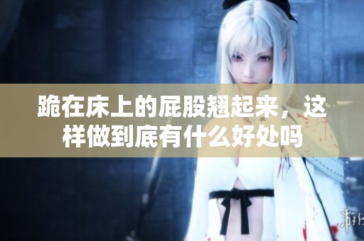 跪在床上的屁股翘起来，这样做到底有什么好处吗