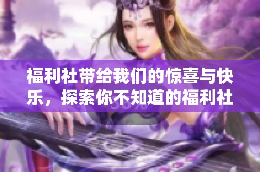 福利社带给我们的惊喜与快乐，探索你不知道的福利社世界