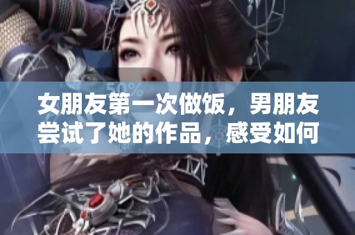 女朋友第一次做饭，男朋友尝试了她的作品，感受如何反应呢