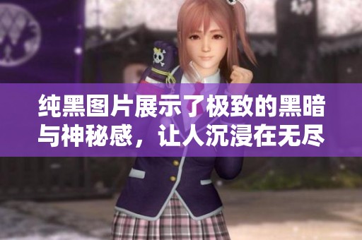 纯黑图片展示了极致的黑暗与神秘感，让人沉浸在无尽的深邃之中。