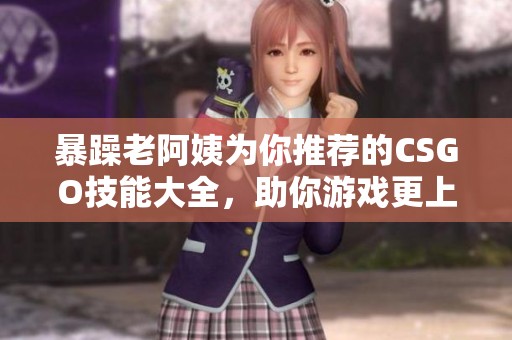 暴躁老阿姨为你推荐的CSGO技能大全，助你游戏更上层楼