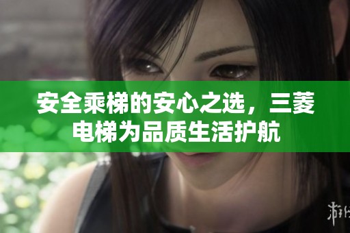 安全乘梯的安心之选，三菱电梯为品质生活护航