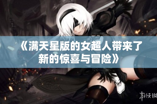 《满天星版的女超人带来了新的惊喜与冒险》