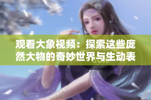 观看大象视频：探索这些庞然大物的奇妙世界与生动表现