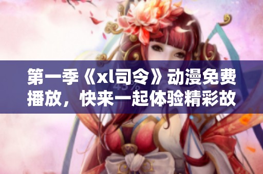 第一季《xl司令》动漫免费播放，快来一起体验精彩故事吧