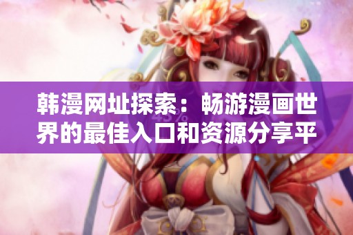 韩漫网址探索：畅游漫画世界的最佳入口和资源分享平台