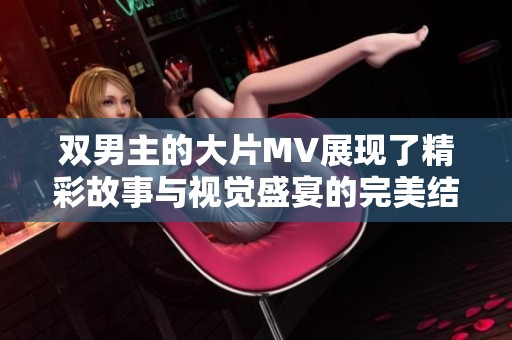 双男主的大片MV展现了精彩故事与视觉盛宴的完美结合
