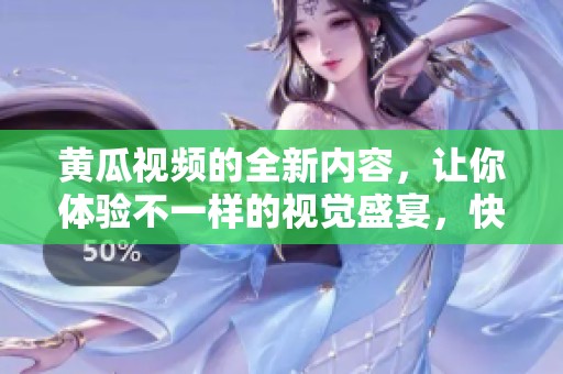 黄瓜视频的全新内容，让你体验不一样的视觉盛宴，快来了解吧！