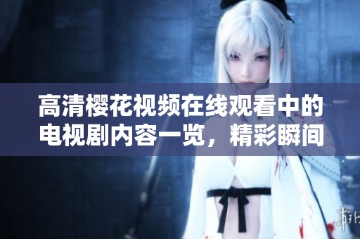 高清樱花视频在线观看中的电视剧内容一览，精彩瞬间绝对不容错过