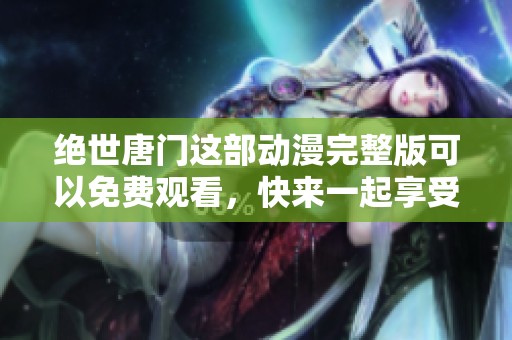 绝世唐门这部动漫完整版可以免费观看，快来一起享受精彩的故事吧