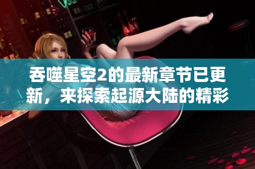 吞噬星空2的最新章节已更新，来探索起源大陆的精彩故事！