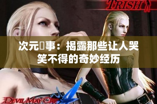 次元囧事：揭露那些让人哭笑不得的奇妙经历