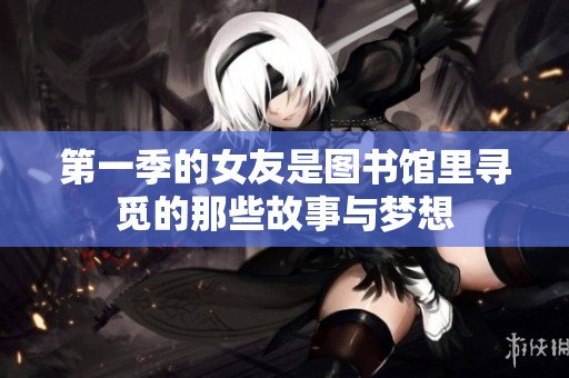 第一季的女友是图书馆里寻觅的那些故事与梦想