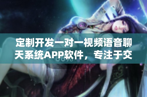 定制开发一对一视频语音聊天系统APP软件，专注于交友交谈体验升级