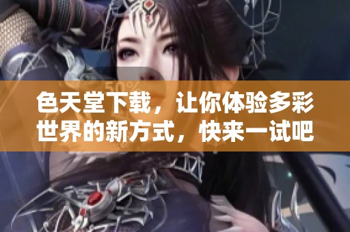 色天堂下载，让你体验多彩世界的新方式，快来一试吧！