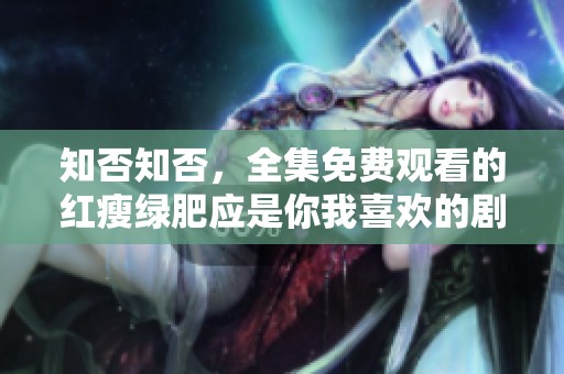 知否知否，全集免费观看的红瘦绿肥应是你我喜欢的剧集