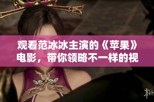 观看范冰冰主演的《苹果》电影，带你领略不一样的视听体验