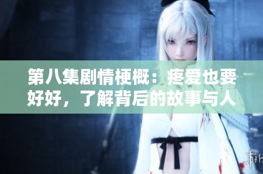 第八集剧情梗概：疼爱也要好好，了解背后的故事与人物关系