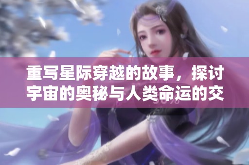 重写星际穿越的故事，探讨宇宙的奥秘与人类命运的交织