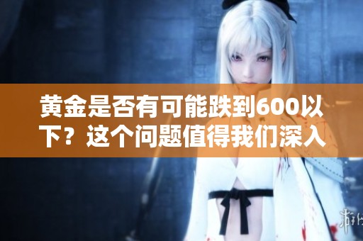 黄金是否有可能跌到600以下？这个问题值得我们深入探讨与分析。
