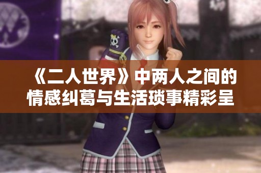 《二人世界》中两人之间的情感纠葛与生活琐事精彩呈现