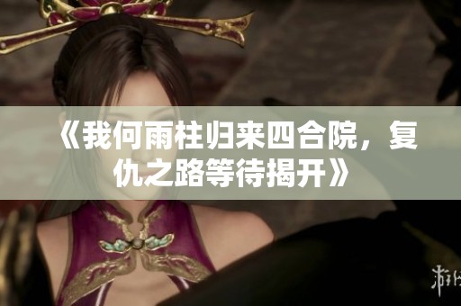 《我何雨柱归来四合院，复仇之路等待揭开》