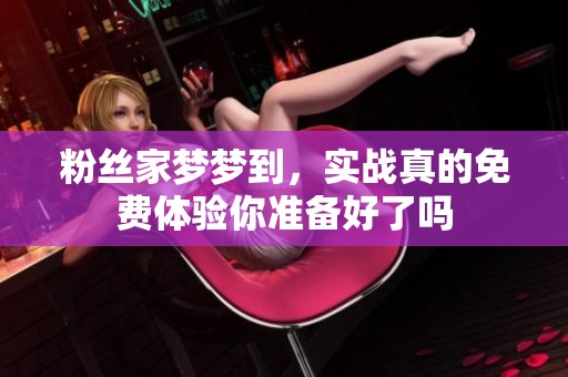 粉丝家梦梦到，实战真的免费体验你准备好了吗