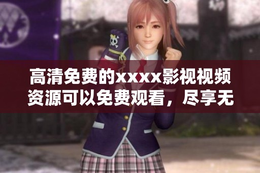 高清免费的xxxx影视视频资源可以免费观看，尽享无尽精彩影片体验
