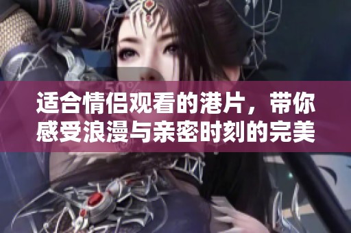 适合情侣观看的港片，带你感受浪漫与亲密时刻的完美结合