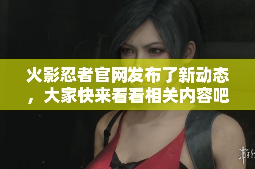 火影忍者官网发布了新动态，大家快来看看相关内容吧！