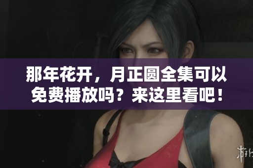那年花开，月正圆全集可以免费播放吗？来这里看吧！