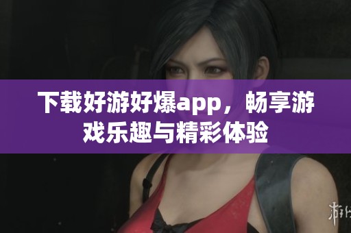 下载好游好爆app，畅享游戏乐趣与精彩体验