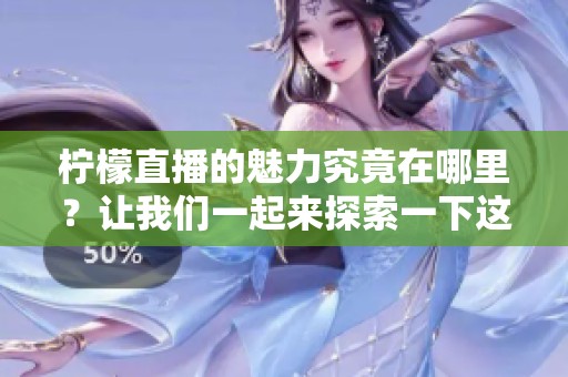柠檬直播的魅力究竟在哪里？让我们一起来探索一下这个新生事物！