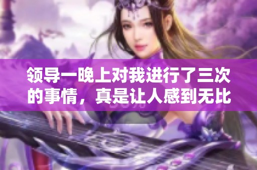领导一晚上对我进行了三次的事情，真是让人感到无比震惊和困扰。