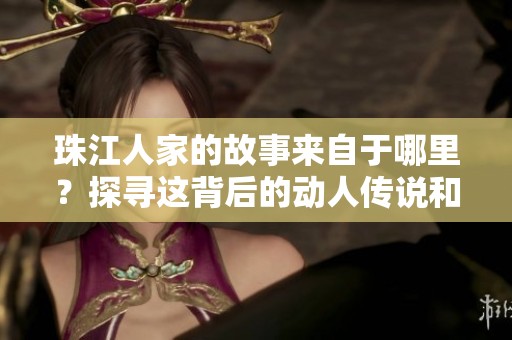 珠江人家的故事来自于哪里？探寻这背后的动人传说和历史。