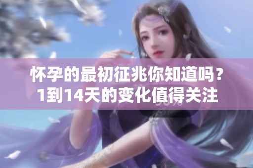 怀孕的最初征兆你知道吗？1到14天的变化值得关注