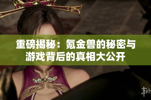 重磅揭秘：氪金兽的秘密与游戏背后的真相大公开