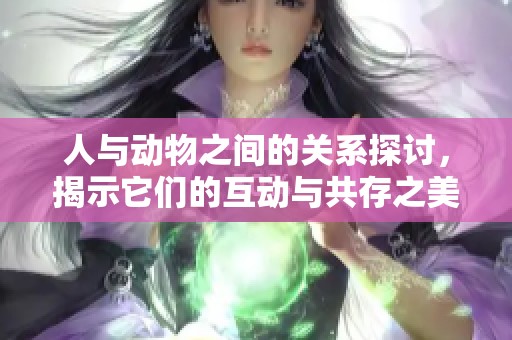 人与动物之间的关系探讨，揭示它们的互动与共存之美