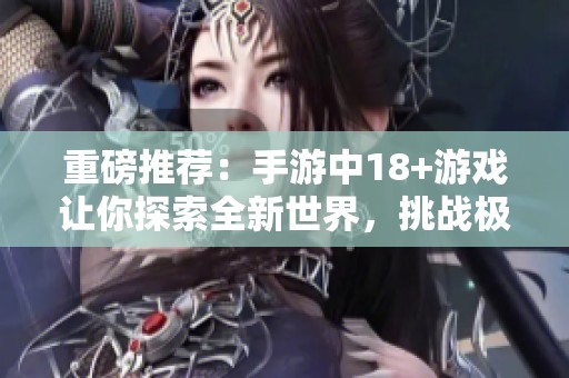 重磅推荐：手游中18+游戏让你探索全新世界，挑战极限乐趣无限