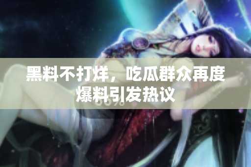黑料不打烊，吃瓜群众再度爆料引发热议