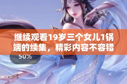 继续观看19岁三个女儿1锅端的续集，精彩内容不容错过！