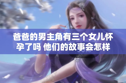 爸爸的男主角有三个女儿怀孕了吗 他们的故事会怎样发展呢
