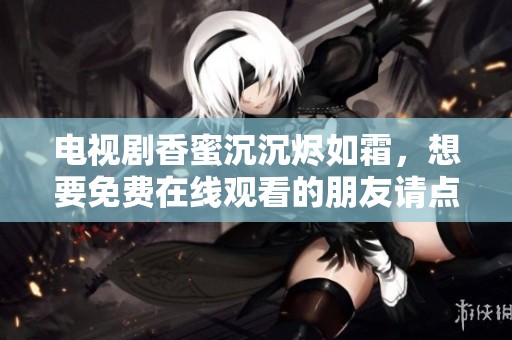 电视剧香蜜沉沉烬如霜，想要免费在线观看的朋友请点击这里！