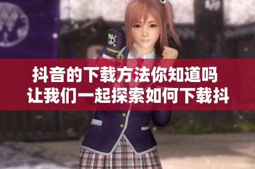 抖音的下载方法你知道吗 让我们一起探索如何下载抖音吧