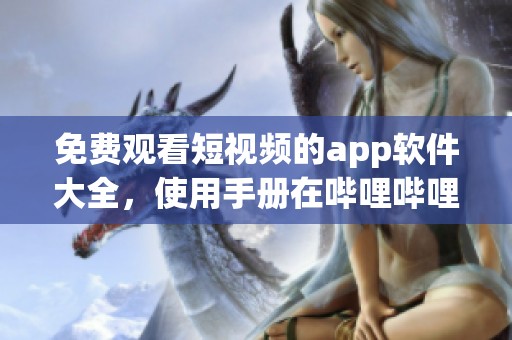 免费观看短视频的app软件大全，使用手册在哔哩哔哩中获取攻略