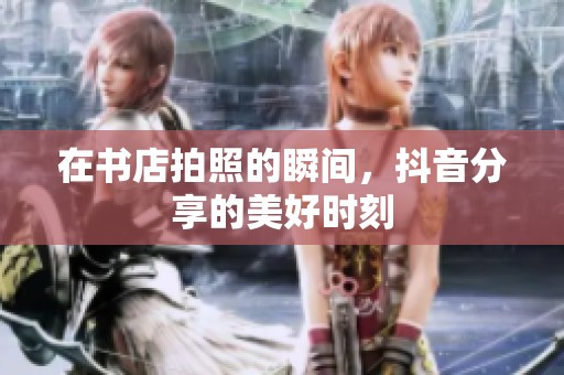 在书店拍照的瞬间，抖音分享的美好时刻