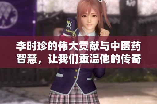 李时珍的伟大贡献与中医药智慧，让我们重温他的传奇人生故事