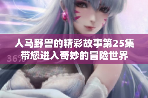 人马野兽的精彩故事第25集带您进入奇妙的冒险世界